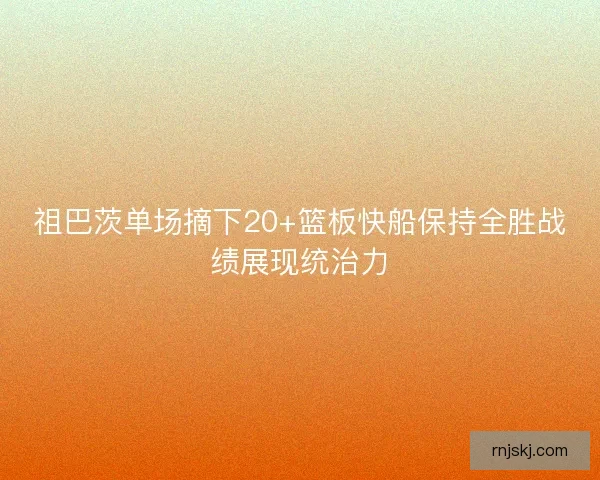 祖巴茨单场摘下20+篮板快船保持全胜战绩展现统治力