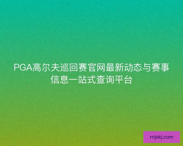 PGA高尔夫巡回赛官网最新动态与赛事信息一站式查询平台