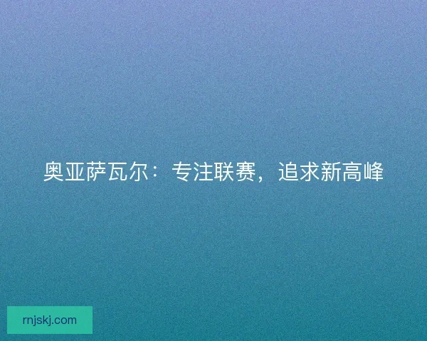 奥亚萨瓦尔：专注联赛，追求新高峰