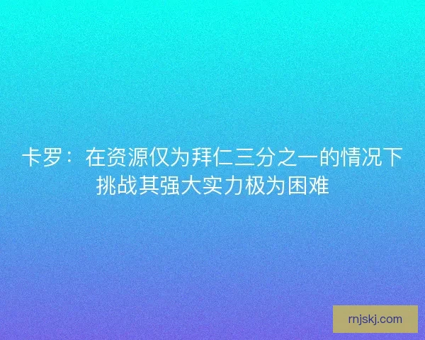卡罗：在资源仅为拜仁三分之一的情况下挑战其强大实力极为困难