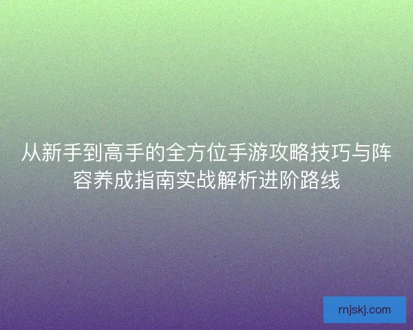 从新手到高手的全方位手游攻略技巧与阵容养成指南实战解析进阶路线 从新手到高手的全方位手游攻略技巧与阵容养成指南实战解析进阶路线