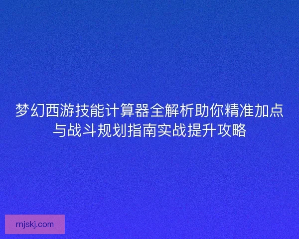 梦幻西游技能计算器全解析助你精准加点与战斗规划指南实战提升攻略