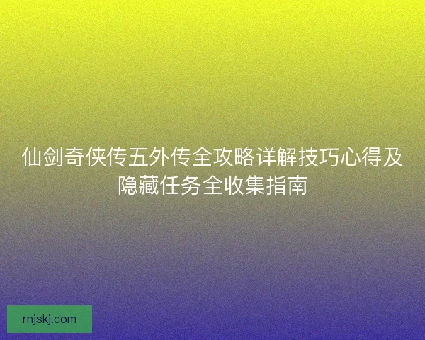 仙剑奇侠传五外传全攻略详解技巧心得及隐藏任务全收集指南