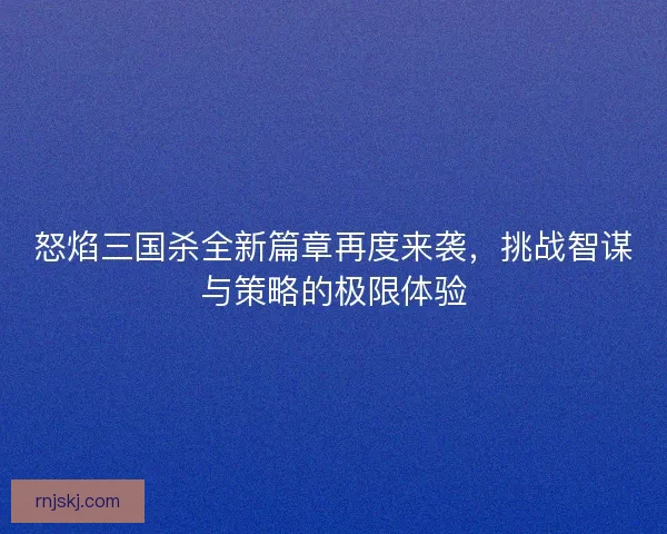 怒焰三国杀全新篇章再度来袭，挑战智谋与策略的极限体验