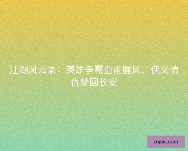 江湖风云录：英雄争霸血雨腥风，侠义情仇梦回长安