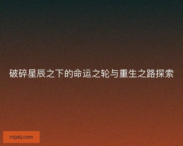 破碎星辰之下的命运之轮与重生之路探索