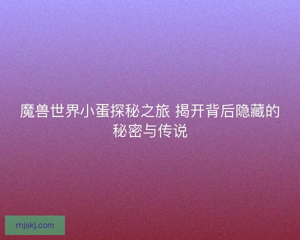 魔兽世界小蛋探秘之旅 揭开背后隐藏的秘密与传说