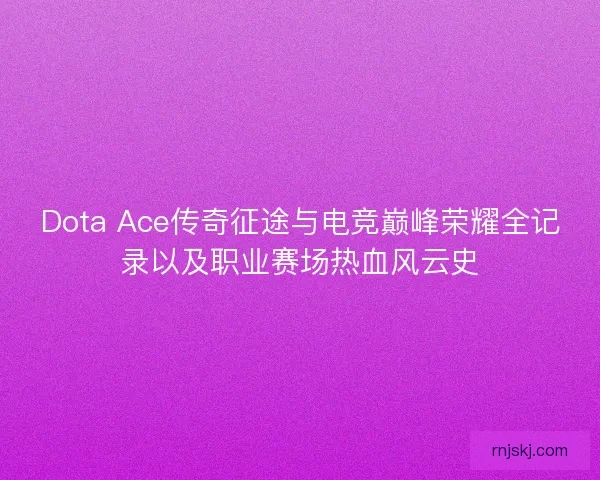 Dota Ace传奇征途与电竞巅峰荣耀全记录以及职业赛场热血风云史