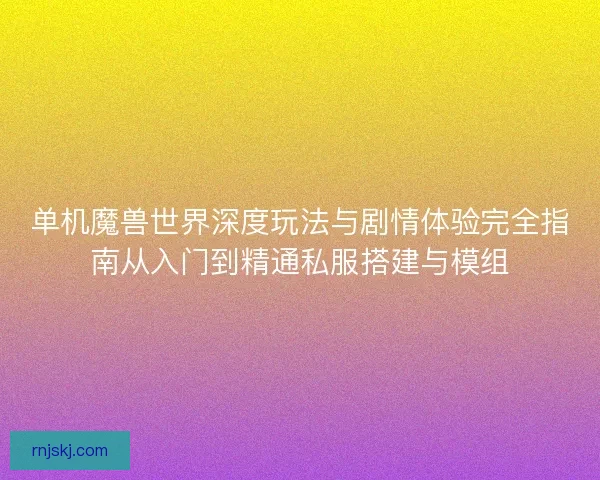 单机魔兽世界深度玩法与剧情体验完全指南从入门到精通私服搭建与模组