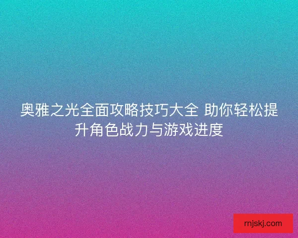 奥雅之光全面攻略技巧大全 助你轻松提升角色战力与游戏进度