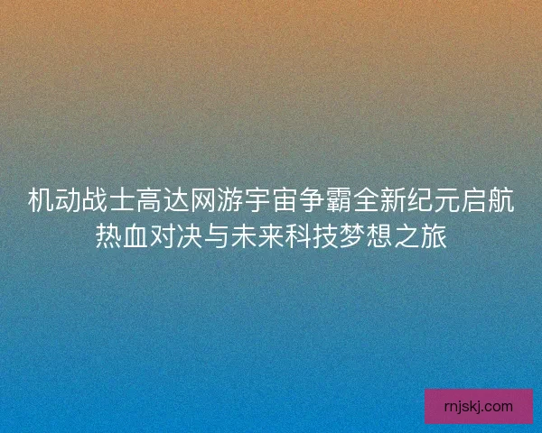 机动战士高达网游宇宙争霸全新纪元启航热血对决与未来科技梦想之旅