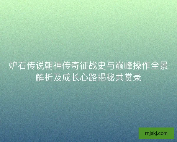 炉石传说朝神传奇征战史与巅峰操作全景解析及成长心路揭秘共赏录