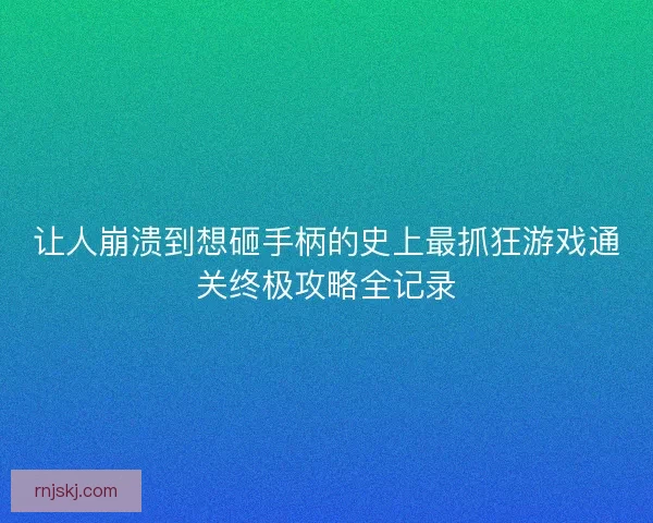 让人崩溃到想砸手柄的史上最抓狂游戏通关终极攻略全记录