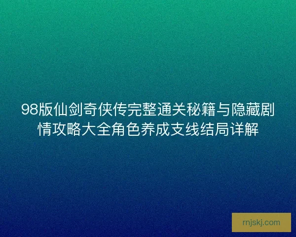 98版仙剑奇侠传完整通关秘籍与隐藏剧情攻略大全角色养成支线结局详解