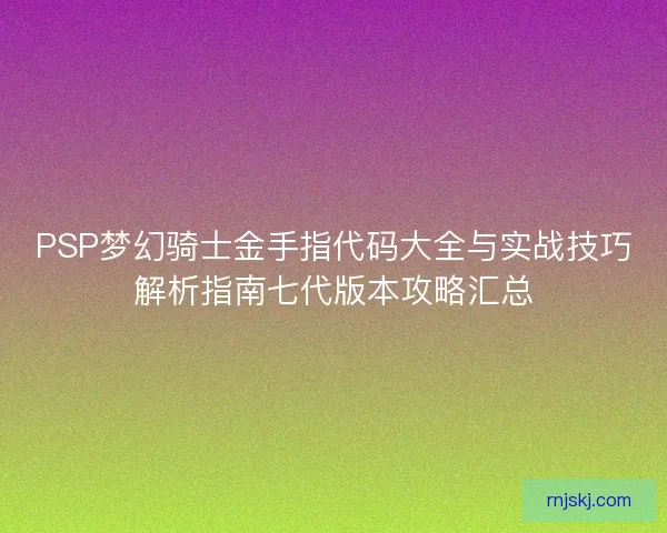PSP梦幻骑士金手指代码大全与实战技巧解析指南七代版本攻略汇总