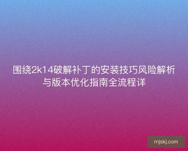 围绕2k14破解补丁的安装技巧风险解析与版本优化指南全流程详