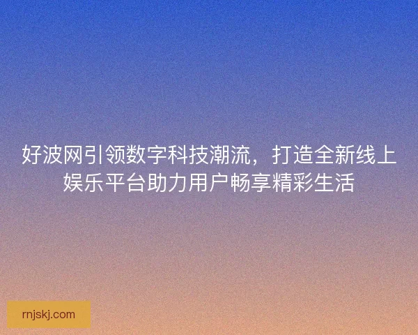 好波网引领数字科技潮流，打造全新线上娱乐平台助力用户畅享精彩生活