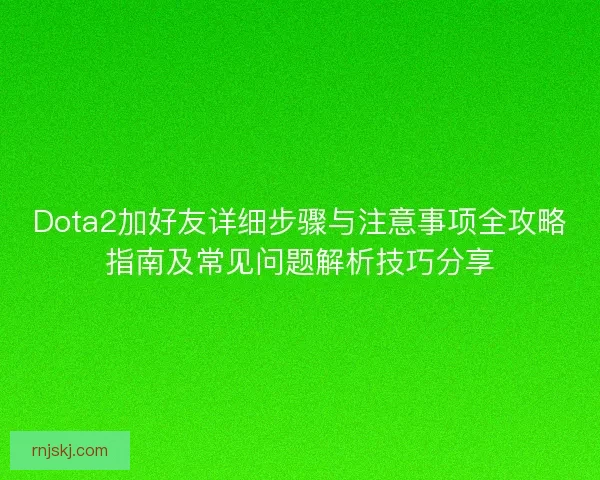 Dota2加好友详细步骤与注意事项全攻略指南及常见问题解析技巧分享 Dota2加好友详细步骤与注意事项全攻略指南及常见问题解析技巧分享