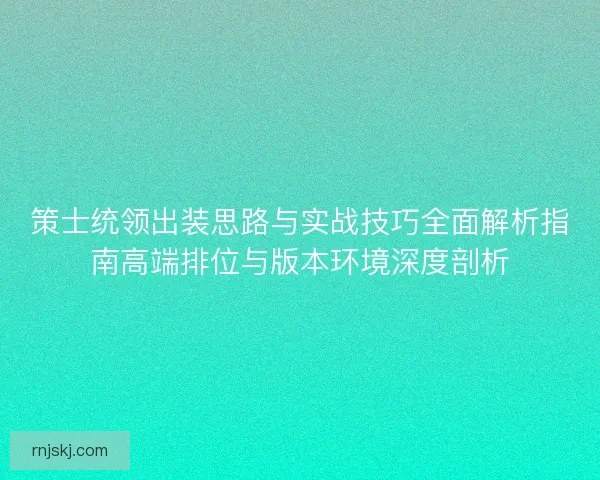 策士统领出装思路与实战技巧全面解析指南高端排位与版本环境深度剖析