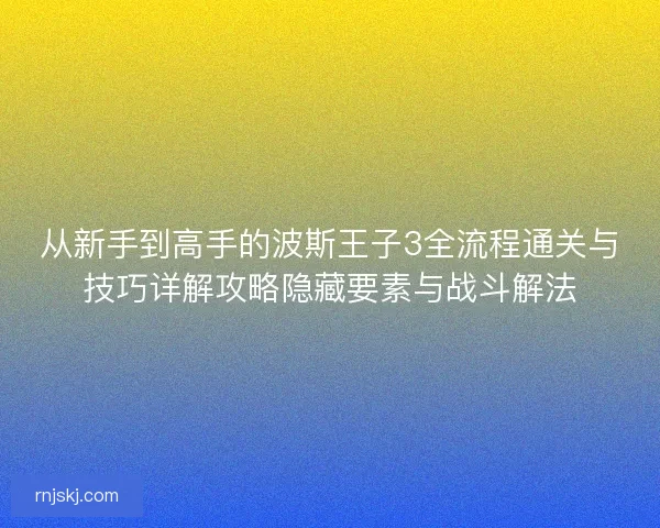 从新手到高手的波斯王子3全流程通关与技巧详解攻略隐藏要素与战斗解法