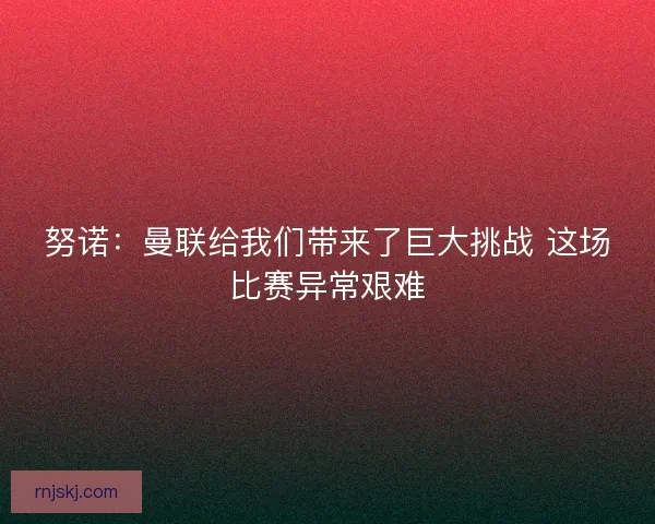 努诺:曼联给我们带来了巨大挑战 这场比赛异常艰难 努诺:曼联给我们带来了巨大挑战 这场比赛异常艰难