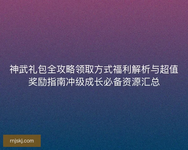 神武礼包全攻略领取方式福利解析与超值奖励指南冲级成长必备资源汇总 神武礼包全攻略领取方式福利解析与超值奖励指南冲级成长必备资源汇总