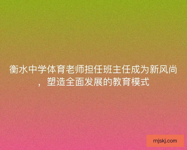 衡水中学体育老师担任班主任成为新风尚,塑造全面发展的教育模式 衡水中学体育老师担任班主任成为新风尚,塑造全面发展的教育模式