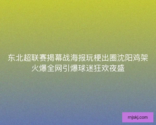 东北超联赛揭幕战海报玩梗出圈沈阳鸡架火爆全网引爆球迷狂欢夜盛 东北超联赛揭幕战海报玩梗出圈沈阳鸡架火爆全网引爆球迷狂欢夜盛
