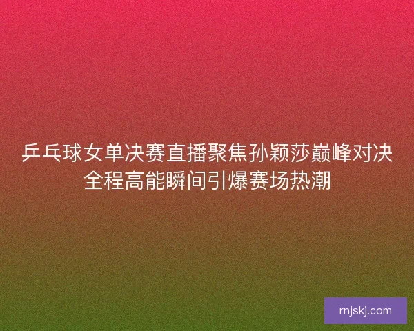 乒乓球女单决赛直播聚焦孙颖莎巅峰对决全程高能瞬间引爆赛场热潮 乒乓球女单决赛直播聚焦孙颖莎巅峰对决全程高能瞬间引爆赛场热潮