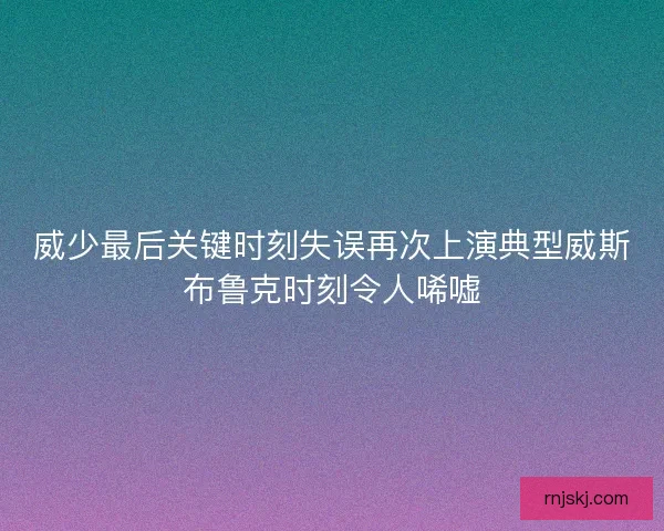 威少最后关键时刻失误再次上演典型威斯布鲁克时刻令人唏嘘
