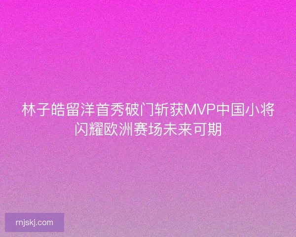 林子皓留洋首秀破门斩获MVP中国小将闪耀欧洲赛场未来可期