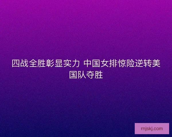 四战全胜彰显实力 中国女排惊险逆转美国队夺胜 四战全胜彰显实力 中国女排惊险逆转美国队夺胜