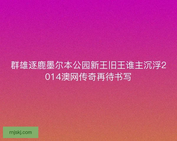 群雄逐鹿墨尔本公园新王旧王谁主沉浮2014澳网传奇再待书写 群雄逐鹿墨尔本公园新王旧王谁主沉浮2014澳网传奇再待书写
