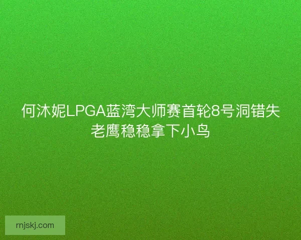 何沐妮LPGA蓝湾大师赛首轮8号洞错失老鹰稳稳拿下小鸟
