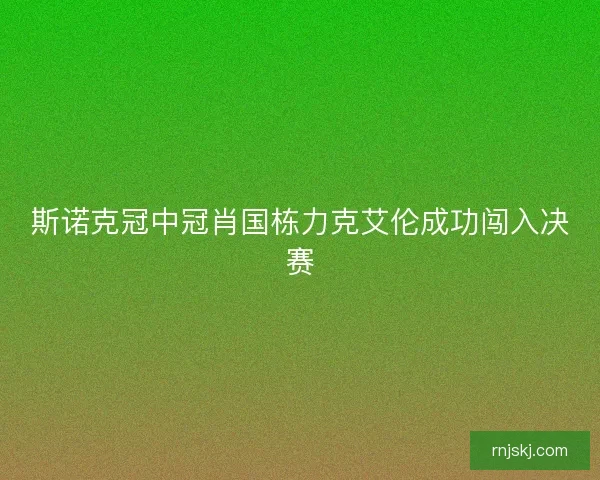 斯诺克冠中冠肖国栋力克艾伦成功闯入决赛