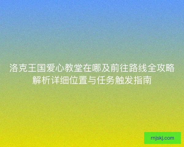 洛克王国爱心教堂在哪及前往路线全攻略解析详细位置与任务触发指南 洛克王国爱心教堂在哪及前往路线全攻略解析详细位置与任务触发指南