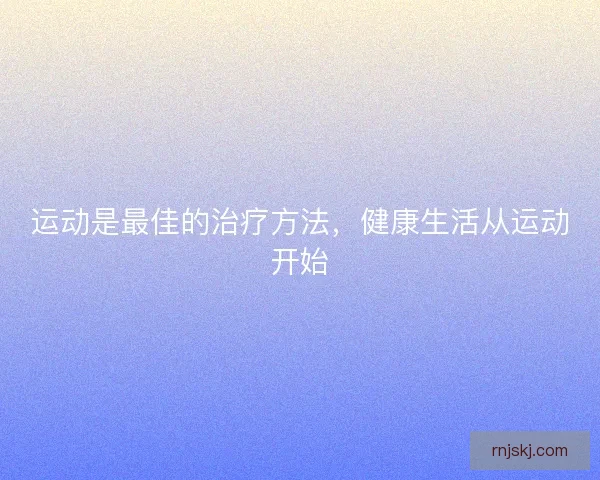运动是最佳的治疗方法,健康生活从运动开始 运动是最佳的治疗方法,健康生活从运动开始