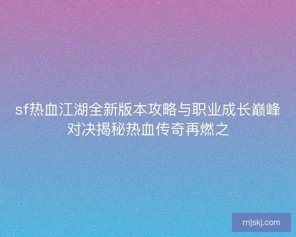 sf热血江湖全新版本攻略与职业成长巅峰对决揭秘热血传奇再燃之 sf热血江湖全新版本攻略与职业成长巅峰对决揭秘热血传奇再燃之