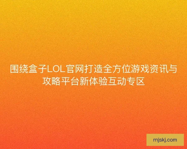 围绕盒子LOL官网打造全方位游戏资讯与攻略平台新体验互动专区 围绕盒子LOL官网打造全方位游戏资讯与攻略平台新体验互动专区