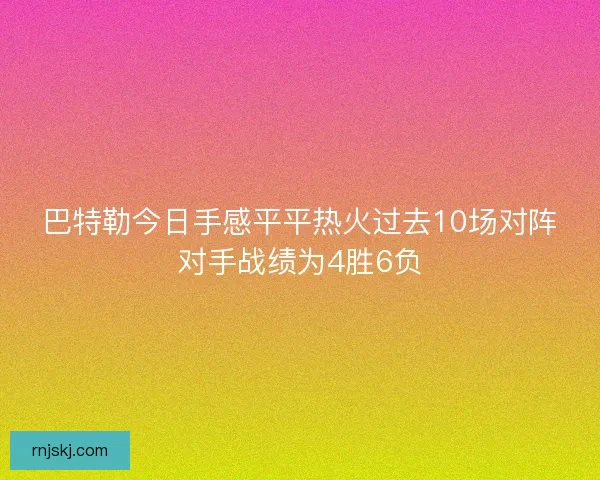 巴特勒今日手感平平热火过去10场对阵对手战绩为4胜6负 巴特勒今日手感平平热火过去10场对阵对手战绩为4胜6负