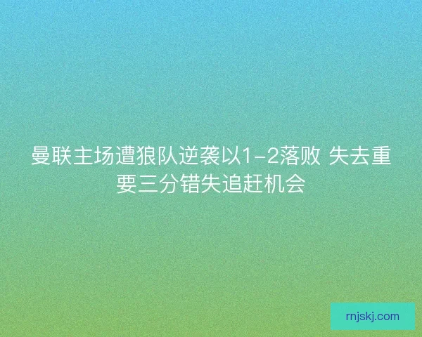 曼联主场遭狼队逆袭以1-2落败 失去重要三分错失追赶机会