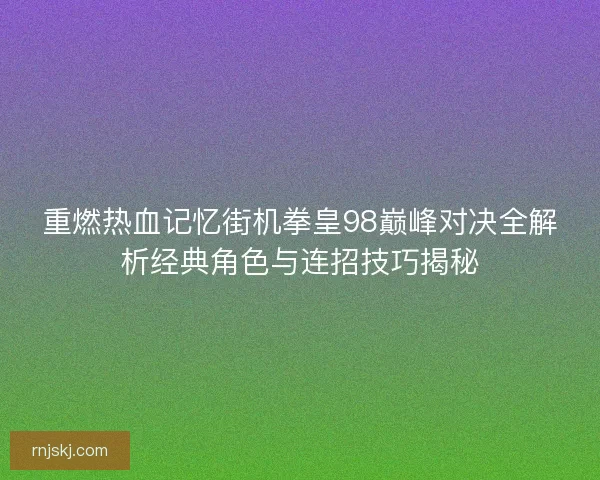 重燃热血记忆街机拳皇98巅峰对决全解析经典角色与连招技巧揭秘