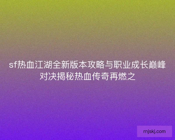 sf热血江湖全新版本攻略与职业成长巅峰对决揭秘热血传奇再燃之 sf热血江湖全新版本攻略与职业成长巅峰对决揭秘热血传奇再燃之