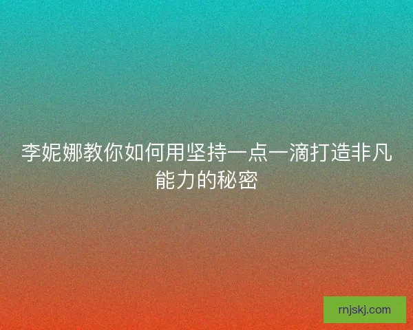 李妮娜教你如何用坚持一点一滴打造非凡能力的秘密 李妮娜教你如何用坚持一点一滴打造非凡能力的秘密