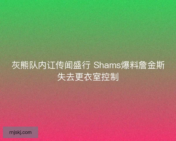 灰熊队内讧传闻盛行 Shams爆料詹金斯失去更衣室控制