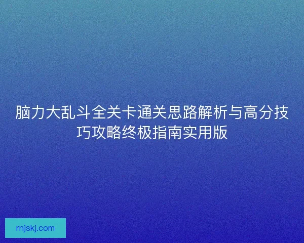 脑力大乱斗全关卡通关思路解析与高分技巧攻略终极指南实用版 脑力大乱斗全关卡通关思路解析与高分技巧攻略终极指南实用版