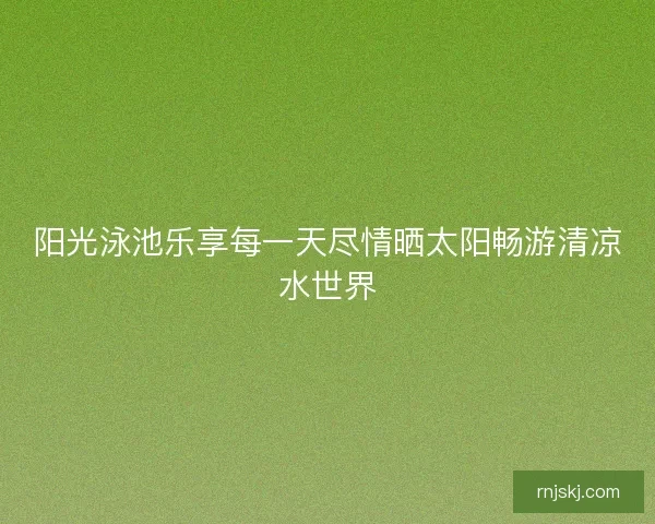 阳光泳池乐享每一天尽情晒太阳畅游清凉水世界 阳光泳池乐享每一天尽情晒太阳畅游清凉水世界