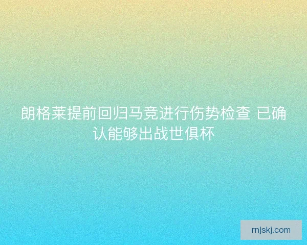 朗格莱提前回归马竞进行伤势检查 已确认能够出战世俱杯