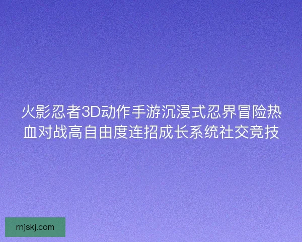火影忍者3D动作手游沉浸式忍界冒险热血对战高自由度连招成长系统社交竞技
