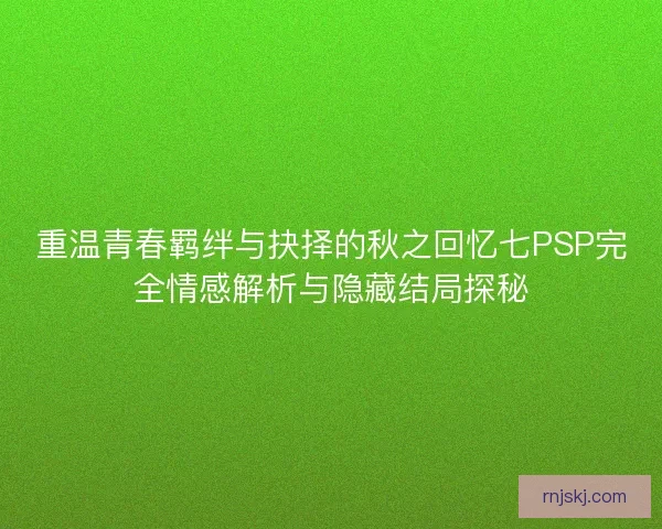 重温青春羁绊与抉择的秋之回忆七PSP完全情感解析与隐藏结局探秘